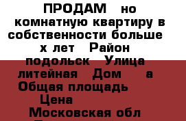 ПРОДАМ 1-но комнатную квартиру.в собственности больше 3-х лет › Район ­ подольск › Улица ­ литейная › Дом ­ 44а › Общая площадь ­ 43 › Цена ­ 3 800 000 - Московская обл., Подольский р-н, Подольск г. Недвижимость » Квартиры продажа   . Московская обл.